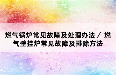 燃气锅炉常见故障及处理办法／ 燃气壁挂炉常见故障及排除方法